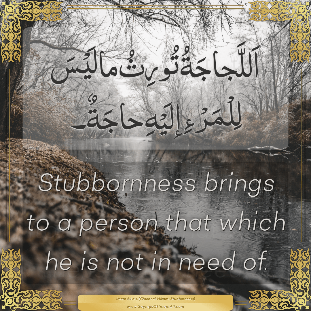 Stubbornness brings to a person that which he is not in need of.